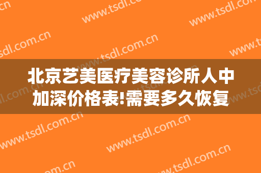 北京艺美医疗美容诊所人中加深价格表!需要多久恢复?(北京艺美美容院修复怎么样)