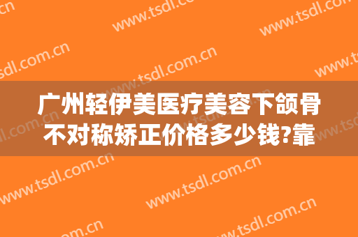广州轻伊美医疗美容下颌骨不对称矫正价格多少钱?靠谱吗?(伊美医疗整形美容怎么样)