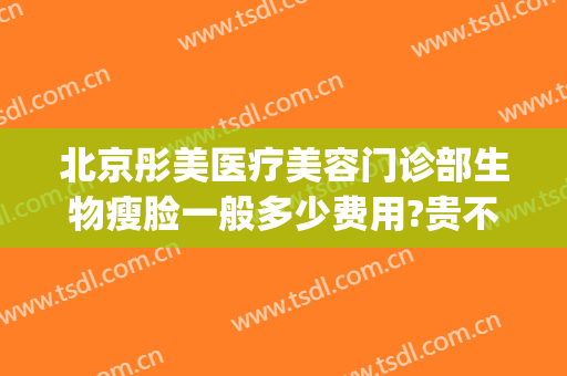北京彤美医疗美容门诊部生物瘦脸一般多少费用?贵不贵?(北京彤美美容医院)