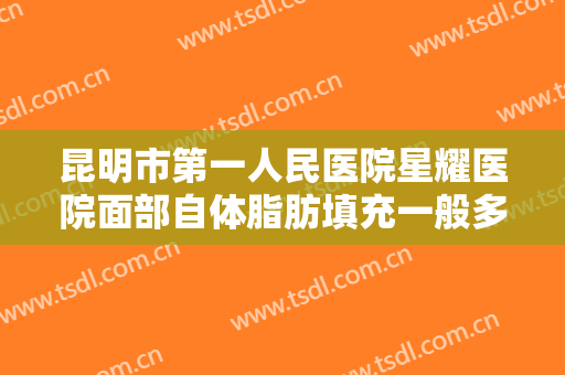 昆明市第一人民医院星耀医院面部自体脂肪填充一般多少费用?多长时间恢复?
