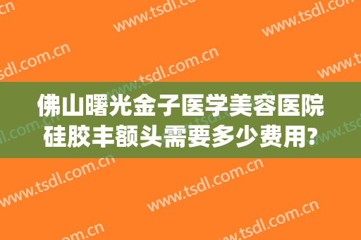 佛山曙光金子医学美容医院硅胶丰额头需要多少费用?需要多久恢复?(佛山市曙光金子美容医院)