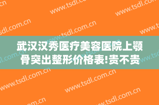 武汉汉秀医疗美容医院上颚骨突出整形价格表!贵不贵?(汉口美容整形医院)