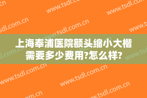上海奉浦医院额头缩小大楷需要多少费用?怎么样?