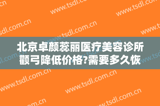 北京卓颜蕊丽医疗美容诊所颧弓降低价格?需要多久恢复?