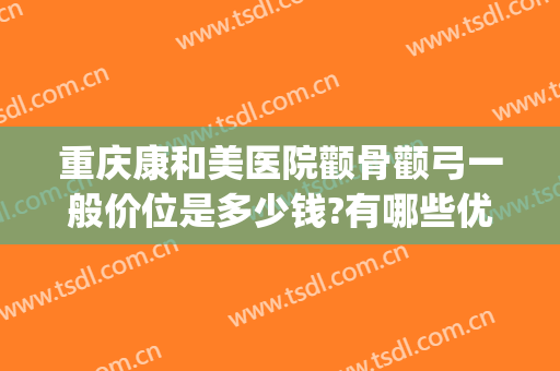 重庆康和美医院颧骨颧弓一般价位是多少钱?有哪些优势?(颧骨颧弓整形现在价钱)