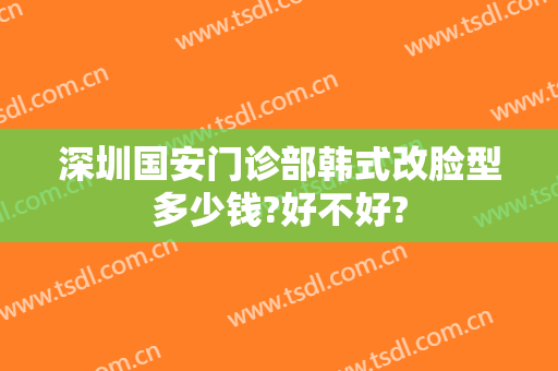 深圳国安门诊部韩式改脸型多少钱?好不好?