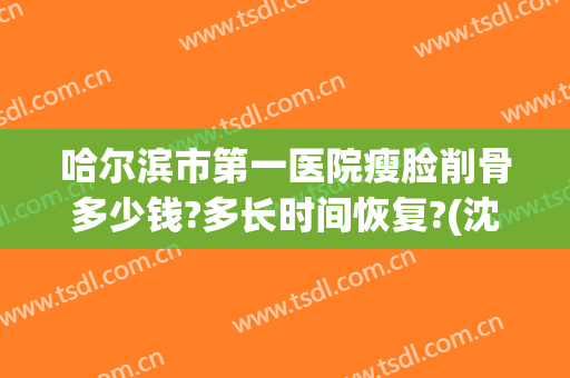 哈尔滨市第一医院瘦脸削骨多少钱?多长时间恢复?(沈阳削骨瘦脸手术多少钱)