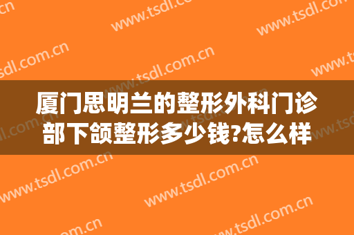 厦门思明兰的整形外科门诊部下颌整形多少钱?怎么样?(厦门思明颜施整形外科门诊部)