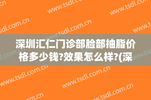 深圳汇仁门诊部脸部抽脂价格多少钱?效果怎么样?(深圳脸部抽脂要多少钱)