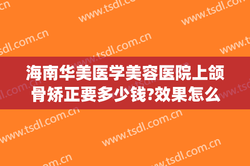 海南华美医学美容医院上颌骨矫正要多少钱?效果怎么样?(海南华美整形美容医院地址)