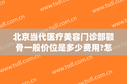 北京当代医疗美容门诊部颧骨一般价位是多少费用?怎么样?(北京做颧骨)