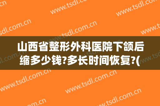 山西省整形外科医院下颌后缩多少钱?多长时间恢复?(上颌骨后缩矫正多少钱)