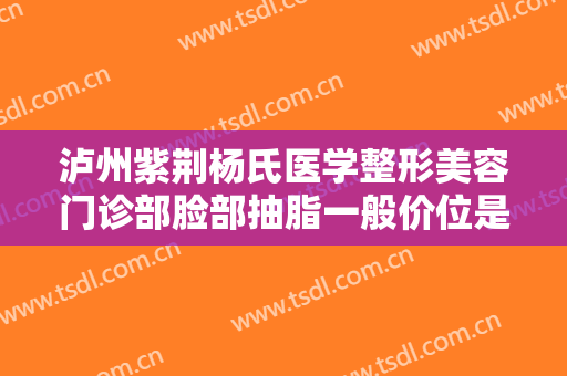 泸州紫荆杨氏医学整形美容门诊部脸部抽脂一般价位是多少费用?有哪些优势?