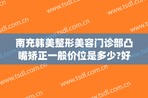 南充韩美整形美容门诊部凸嘴矫正一般价位是多少?好不好?(南充韩美整形医院地址)
