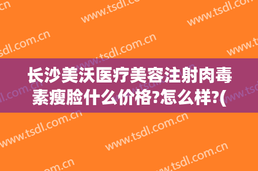 长沙美沃医疗美容注射肉毒素瘦脸什么价格?怎么样?(长沙美沃整形成立多久)