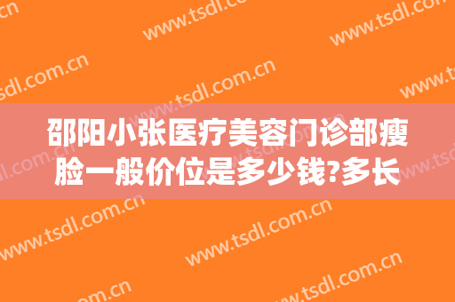 邵阳小张医疗美容门诊部瘦脸一般价位是多少钱?多长时间恢复?(邵阳整容医院费用)