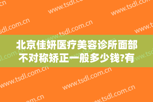 北京佳妍医疗美容诊所面部不对称矫正一般多少钱?有哪些优势?(石家庄京妍医疗美容医院怎么样)