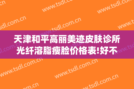 天津和平高丽美迹皮肤诊所光纤溶脂瘦脸价格表!好不好?(高丽美迹医疗美容)