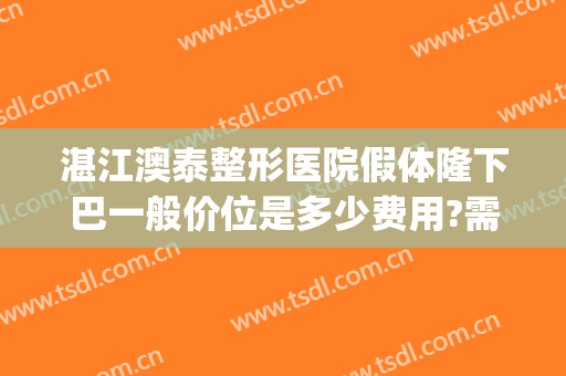 湛江澳泰整形医院假体隆下巴一般价位是多少费用?需要多久恢复?(深圳假体隆鼻多少钱)