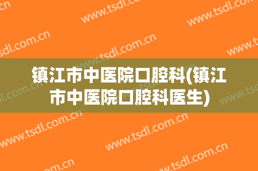 镇江市中医院口腔科(镇江市中医院口腔科医生)
