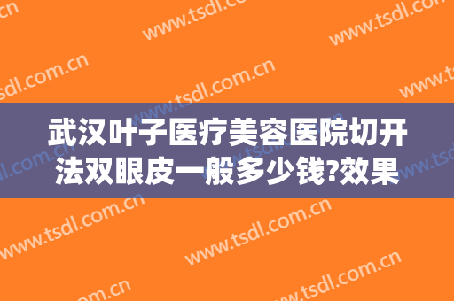 武汉叶子医疗美容医院切开法双眼皮一般多少钱?效果怎么样?(北京叶子整形双眼皮手术)