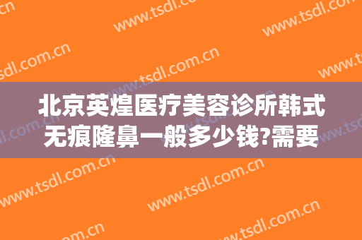 北京英煌医疗美容诊所韩式无痕隆鼻一般多少钱?需要多久恢复?(英煌整形医院)