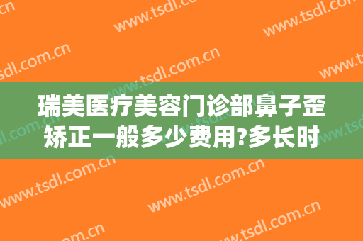 瑞美医疗美容门诊部鼻子歪矫正一般多少费用?多长时间恢复?(瑞美整形医院怎么样)