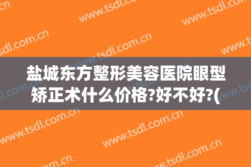 盐城东方整形美容医院眼型矫正术什么价格?好不好?(矫正脸型多少钱)