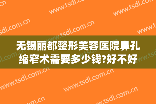 无锡丽都整形美容医院鼻孔缩窄术需要多少钱?好不好?(无锡除皱美容整形医院)