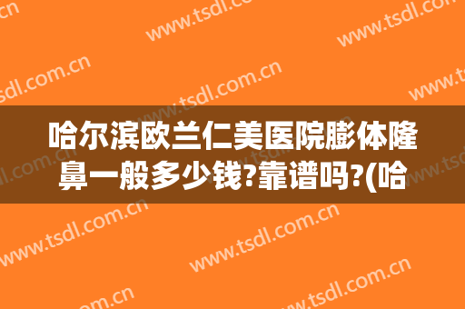哈尔滨欧兰仁美医院膨体隆鼻一般多少钱?靠谱吗?(哈尔滨假体隆鼻多少钱)
