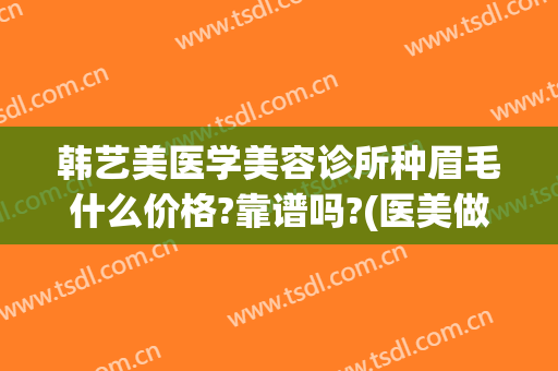 韩艺美医学美容诊所种眉毛什么价格?靠谱吗?(医美做眉毛多少钱)