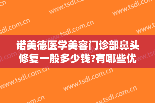 诺美德医学美容门诊部鼻头修复一般多少钱?有哪些优势?(诺美德医学美容怎么样)