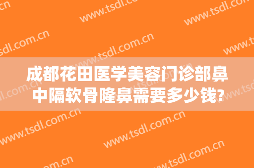 成都花田医学美容门诊部鼻中隔软骨隆鼻需要多少钱?好不好?(人工骨隆鼻一般多少钱)