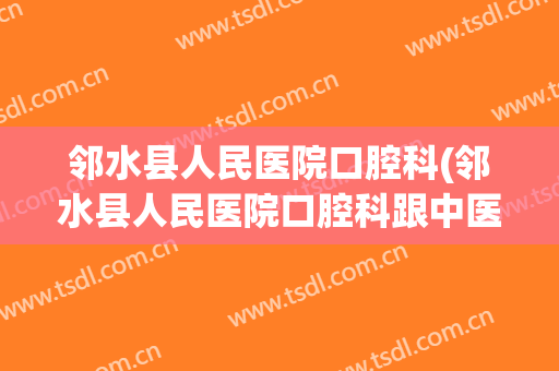 邻水县人民医院口腔科(邻水县人民医院口腔科跟中医院口腔科哪个好)