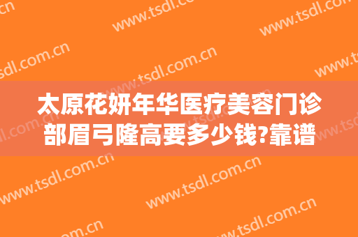 太原花妍年华医疗美容门诊部眉弓隆高要多少钱?靠谱吗?(太原妍美医疗美容医院)