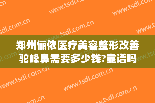 郑州俪侬医疗美容整形改善驼峰鼻需要多少钱?靠谱吗?(郑州俪侬整形医院好吗)