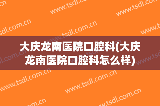 大庆龙南医院口腔科(大庆龙南医院口腔科怎么样)