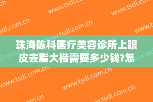珠海陈科医疗美容诊所上眼皮去脂大楷需要多少钱?怎么样?(珠海陈科整形医院)