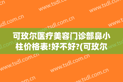 可玫尔医疗美容门诊部鼻小柱价格表!好不好?(可玫尔医疗美容医院)
