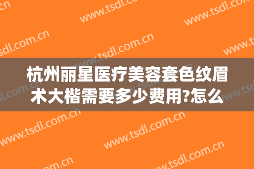 杭州丽星医疗美容套色纹眉术大楷需要多少费用?怎么样?(杭州医疗美容门诊转让信息)