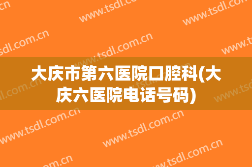 大庆市第六医院口腔科(大庆六医院电话号码)