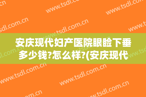 安庆现代妇产医院眼睑下垂多少钱?怎么样?(安庆现代妇产医院眼睑下垂多少钱?怎么样预约)