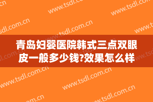 青岛妇婴医院韩式三点双眼皮一般多少钱?效果怎么样?(做韩式三点双眼皮的价钱)