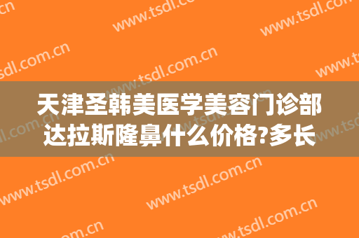天津圣韩美医学美容门诊部达拉斯隆鼻什么价格?多长时间恢复?(天津圣韩美整形)