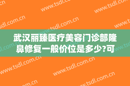 武汉丽臻医疗美容门诊部隆鼻修复一般价位是多少?可靠吗?(武汉丽臻医疗美容正规吗)