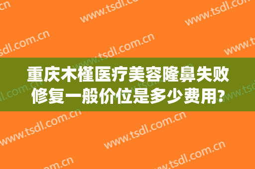 重庆木槿医疗美容隆鼻失败修复一般价位是多少费用?怎么样?(木槿整形医院好不好)