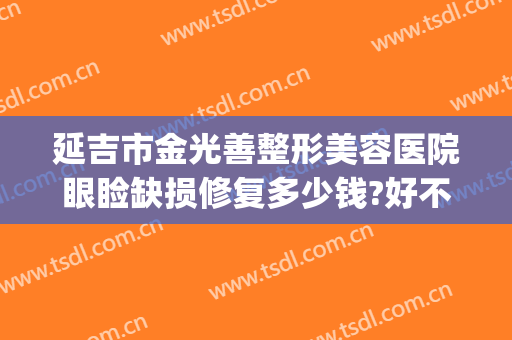 延吉市金光善整形美容医院眼睑缺损修复多少钱?好不好?(延吉金光善美容医院电话)