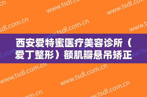 西安爱特蜜医疗美容诊所（爱丁整形）额肌瓣悬吊矫正上睑下垂需要多少费用?靠谱吗?