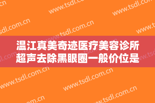 温江真美奇迹医疗美容诊所超声去除黑眼圈一般价位是多少钱?多长时间恢复?