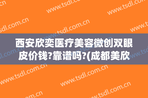 西安欣奕医疗美容微创双眼皮价钱?靠谱吗?(成都美欣医疗美容怎么样)